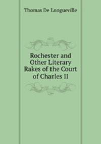 Rochester and Other Literary Rakes of the Court of Charles II.