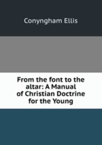 From the font to the altar: A Manual of Christian Doctrine for the Young