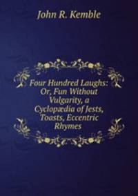 Four Hundred Laughs: Or, Fun Without Vulgarity, a Cyclop?dia of Jests, Toasts, Eccentric Rhymes .