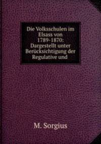 Die Volksschulen im Elsass von 1789-1870: Dargestellt unter Berucksichtigung der Regulative und .