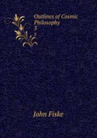 Outlines of Cosmic Philosophy. 3