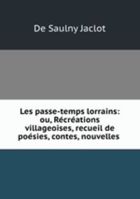 Les passe-temps lorrains: ou, Recreations villageoises, recueil de poesies, contes, nouvelles .