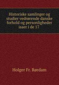 Historiske samlinger og studier vedrorende danske forhold og personligheder isaer i de 17 .