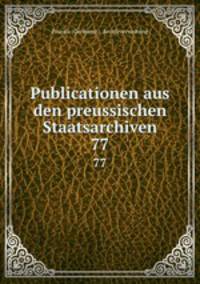 Publicationen aus den preussischen Staatsarchiven.. 77