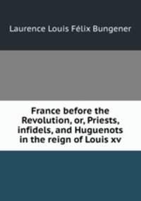 France before the Revolution, or, Priests, infidels, and Huguenots in the reign of Louis xv