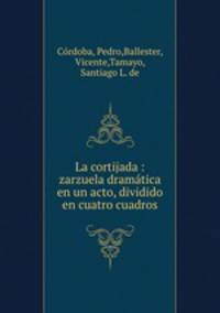 La cortijada : zarzuela dramatica en un acto, dividido en cuatro cuadros