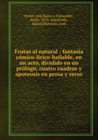 Frutas al natural : fantasia comico-lirico-bailable, en un acto, dividido en un prologo, cuatro cuadros y apoteosis en prosa y verso