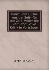 Kunst und Kultur: Aus der Zeit--fur die Zeit--wider die Zeit Produktive Kritik in Vortragen .