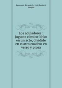 Los aduladores : juguete comico-lirico en un acto, dividido en cuatro cuadros en verso y prosa