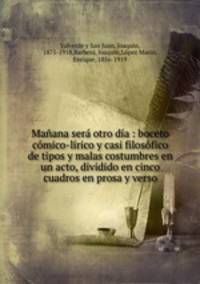 Manana sera otro dia : boceto comico-lirico y casi filosofico de tipos y malas costumbres en un acto, dividido en cinco cuadros en prosa y verso
