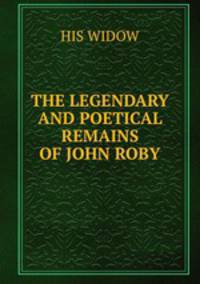THE LEGENDARY AND POETICAL REMAINS OF JOHN ROBY
