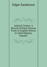 Judicial Crimes: A Record of Some Famous Trials in English History in which Bigotry, Popular .