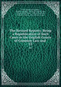 The Revised Reports: Being a Republication of Such Cases in the English Courts of Common Law and .. 53