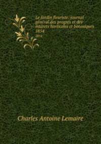 Le Jardin fleuriste: journal gnral des progrs et des intrets horticoles et botaniques .. 1854