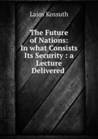 The Future of Nations: In what Consists Its Security : a Lecture Delivered .