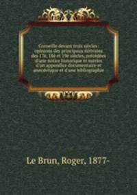 Corneille devant trois siecles: opinions des principaux ecrivains des 17e, 18e et 19e siecles, precedees d