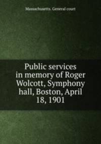 Public services in memory of Roger Wolcott, Symphony hall, Boston, April 18, 1901