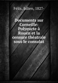 Documents sur Corneille: Polyeucte a Rouen et la censure theatrale sous le consulat