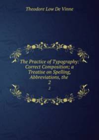 The Practice of Typography: Correct Composition; a Treatise on Spelling, Abbreviations, the .. 2