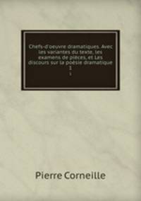Chefs-d`oeuvre dramatiques. Avec les variantes du texte, les examens de pices, et Les discours sur la posie dramatique. 1