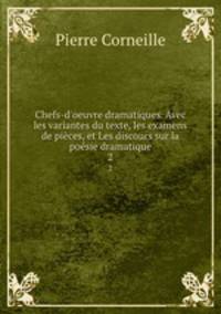 Chefs-d`oeuvre dramatiques. Avec les variantes du texte, les examens de pices, et Les discours sur la posie dramatique. 2