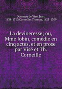 La devineresse; ou, Mme Jobin, comedie en cinq actes, et en prose par Vise et Th. Corneille