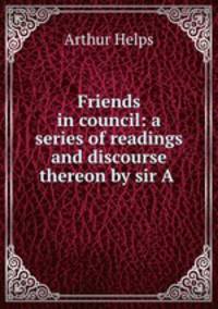 Friends in council: a series of readings and discourse thereon by sir A .