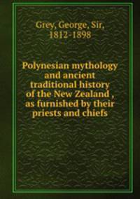 Polynesian mythology and ancient traditional history of the New Zealand , as furnished by their priests and chiefs
