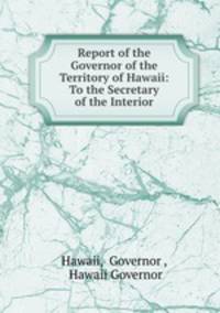 Report of the Governor of the Territory of Hawaii: To the Secretary of the Interior
