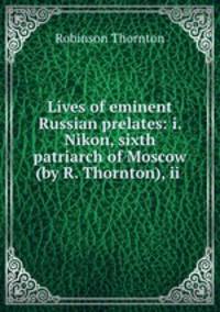 Lives of eminent Russian prelates: i. Nikon, sixth patriarch of Moscow (by R. Thornton), ii .