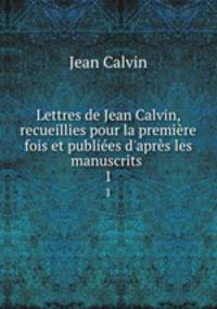 Lettres de Jean Calvin, recueillies pour la premiere fois et publiees d