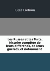 Les Russes et les Turcs, histoire complete de leurs differends, de leurs guerres, et notamment .