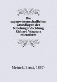 Die sagenwissenschaflichen Grundlagen der Nibelungendichtung Richard Wagners microform
