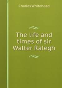 The life and times of sir Walter Ralegh