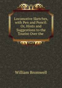 Locomotive Sketches, with Pen and Pencil: Or, Hints and Suggestions to the Tourist Over the .