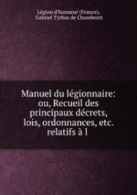 Manuel du legionnaire: ou, Recueil des principaux decrets, lois, ordonnances, etc. relatifs a l .