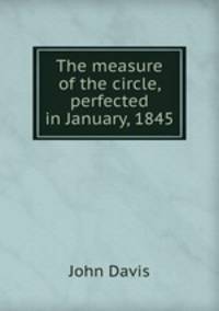 The measure of the circle, perfected in January, 1845