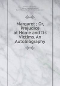Margaret ; Or, Prejudice at Home and Its Victims. An Autobiography.