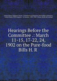 Hearings Before the Committee .: March 11-15, 17-22, 24, 1902 on the Pure-food Bills H. R .