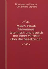 M.Acci Plauti Trinummus: lateinisch und deutch mit einer Vorrede uber die Gesetze der .