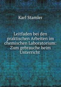 Leitfaden bei den praktischen Arbeiten im chemischen Laboratorium: Zum gebrauche beim Unterricht .