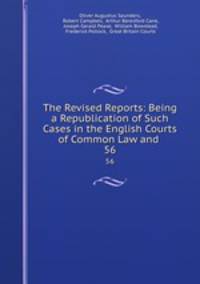 The Revised Reports: Being a Republication of Such Cases in the English Courts of Common Law and .. 56