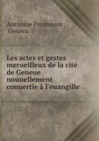 Les actes et gestes merueilleux de la cite de Geneue nouuellement conuertie a l