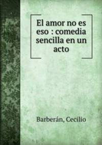 El amor no es eso : comedia sencilla en un acto