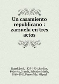Un casamiento republicano : zarzuela en tres actos
