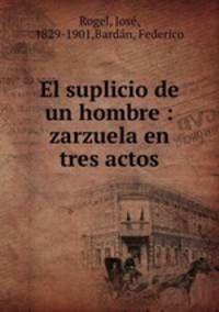 El suplicio de un hombre : zarzuela en tres actos