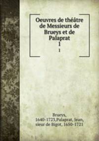 Oeuvres de thtre de Messieurs de Brueys et de Palaprat. 1