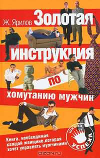 Золотая инструкция по хомутанию мужчин. Книга, необходимая каждой женщине, которая хочет управлять сужчинами.