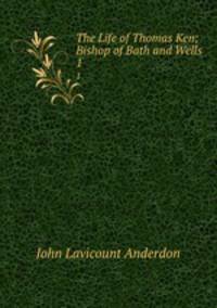 The Life of Thomas Ken; Bishop of Bath and Wells. 1