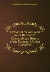 Memoir of the Rev. John James Weitbrecht: Compending a History of the Burdwan Mission ; Compiled .